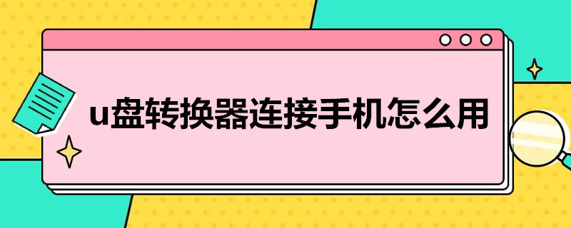 u盘转换器连接手机怎么用 华为u盘转换器连接手机怎么用