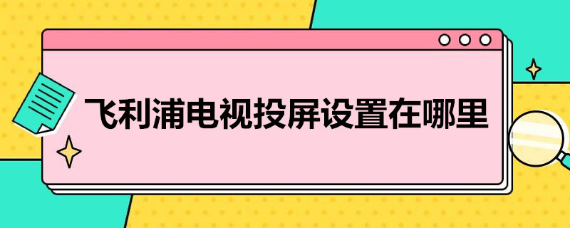 飞利浦电视投屏设置在哪里 飞利浦电视投屏设置在哪里打开