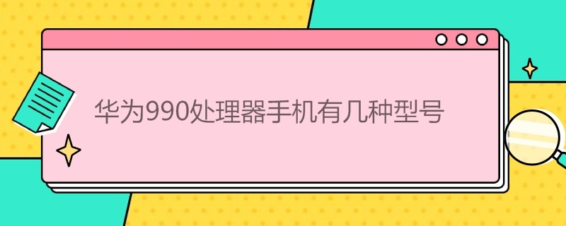 华为990处理器手机有几种型号（华为990处理器手机有几种型号华为P40处理器几纳米）