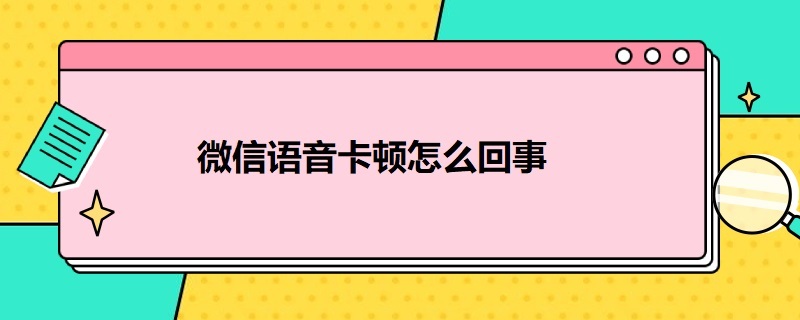 微信语音卡顿怎么回事 微信语音卡顿怎么回事儿