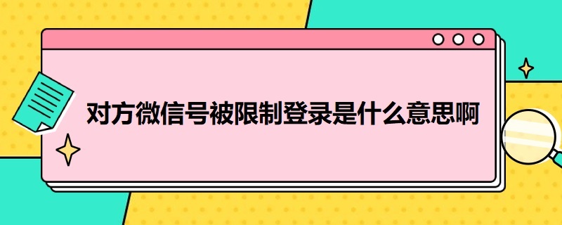 对方微信号被限制登录是什么意思啊（对方微信号被限制登录是什么意思啊欠款）