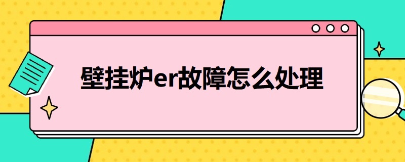 壁挂炉er故障怎么处理（托普斯壁挂炉er故障怎么处理）