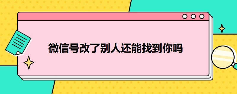 微信号改了别人还能找到你吗 一个人的微信号改了怎么还能找到她