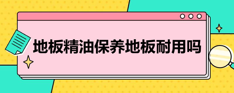 地板精油保养地板耐用吗 地板精油保养地板耐用吗知乎