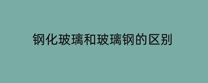 钢化玻璃和玻璃钢的区别（钢化玻璃与玻璃的区别）