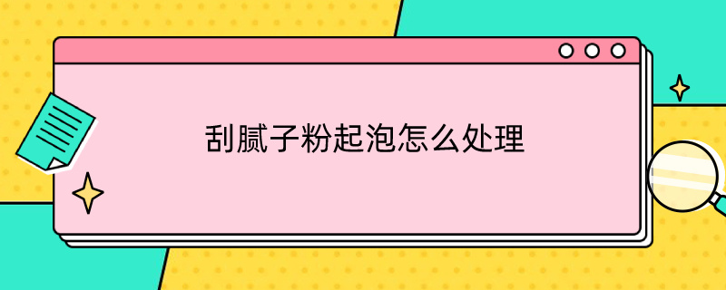 刮腻子粉起泡怎么处理（刮腻子起泡怎么回事）