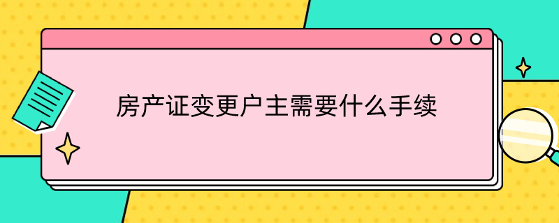 房產(chǎn)證變更戶主需要什么手續(xù)（農(nóng)村房產(chǎn)證變更戶主需要什么手續(xù)）