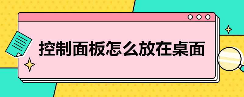 控制面板怎么放在桌面 电脑的控制面板怎么放在桌面