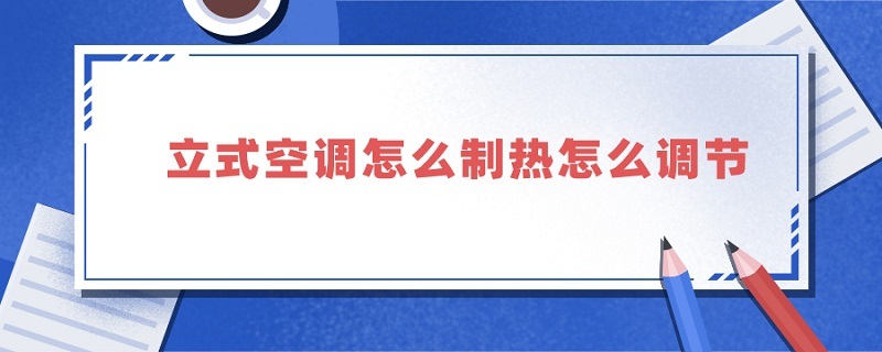 立式空調(diào)怎么制熱怎么調(diào)節(jié)（立式空調(diào)如何制熱怎么調(diào)）