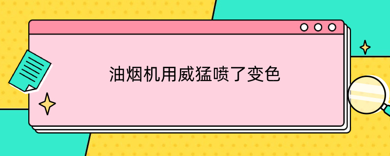 油烟机用威猛喷了变色（油烟机用威猛喷了变色了）