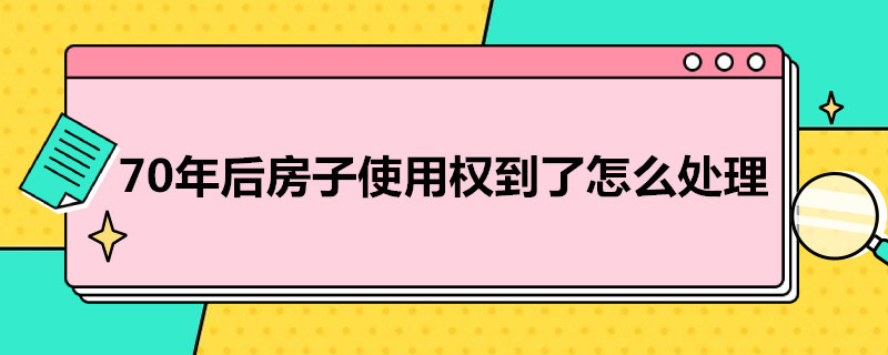 70年后房子使用权到了怎么处理（房子使用70年后的归属问题）