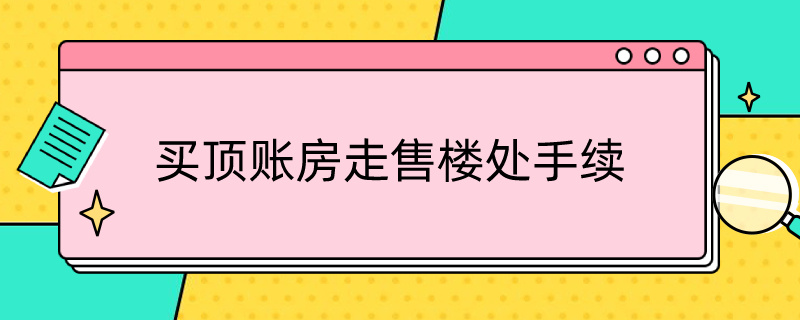 买顶账房走售楼处手续（顶账房走售楼处手续比售楼处便宜10万可靠吗可以办房本）