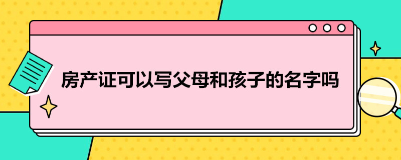 房产证可以写父母和孩子的名字吗（房产证可以写父母和孩子的名字吗怎么写）