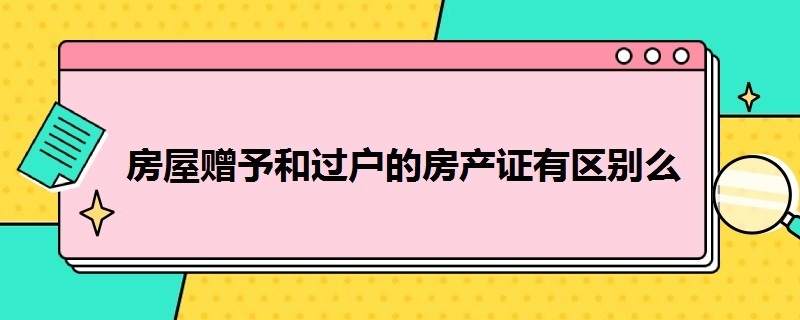 房屋赠予和过户的房产证有区别么 房屋赠予和过户的房产证有区别么吗