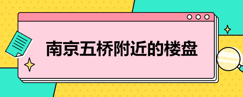 南京五橋附近的樓盤（南京五橋附近的樓盤有哪些）