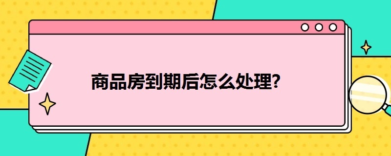 商品房到期后怎么处理 商品房到期后怎么办