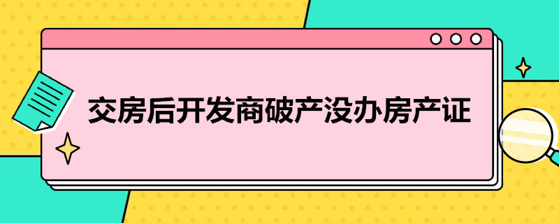 交房后开发商破产没办房产证（交房后开发商破产没办房产证税谁交）