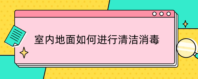 室内地面如何进行清洁消毒（新冠室内地面如何进行清洁消毒）