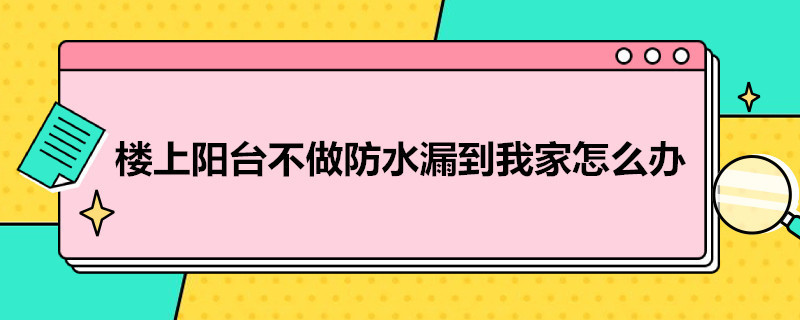 樓上陽臺不做防水漏到我家怎么辦