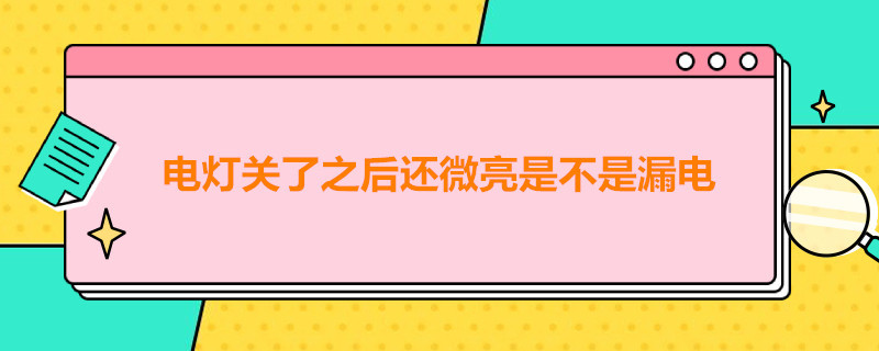 電燈關了之后還微亮是不是漏電（電燈關了后還微亮原因,會漏電嗎?）