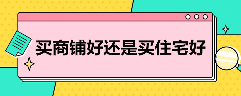 买商铺好还是买住宅好（买商铺好还是买住宅好一些）