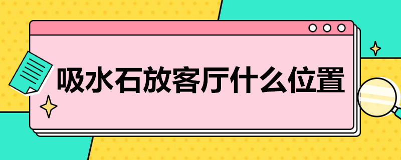 吸水石放客厅什么位置（吸水石能摆放在客厅吗）