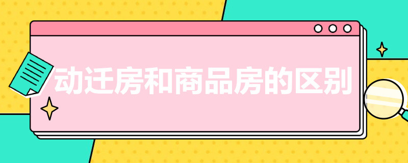 动迁房和商品房的区别（动迁房和商品房的区别是什么?）