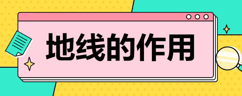 地线的作用（地线的作用是什么,线路来源在哪里）