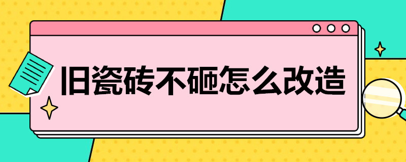 舊瓷磚不砸怎么改造（舊瓷磚不砸怎么改造78個平方要多少錢）