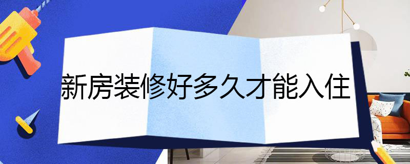 新房裝修好多久才能入住 新房裝修好多久才能入住,如何通風(fēng)散甲醛