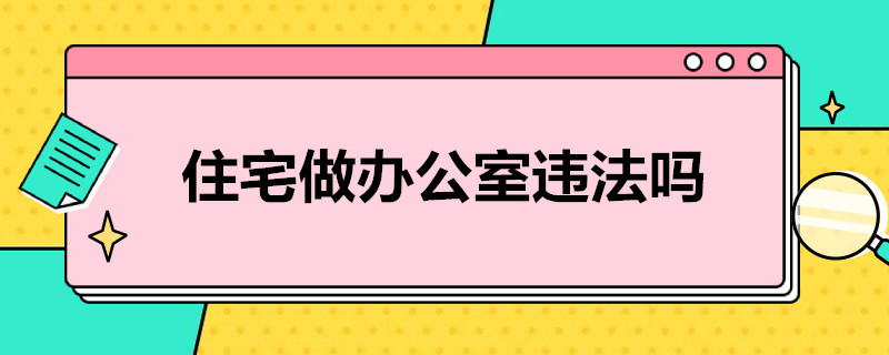 住宅做辦公室違法嗎 住宅做辦公室違法嗎知乎