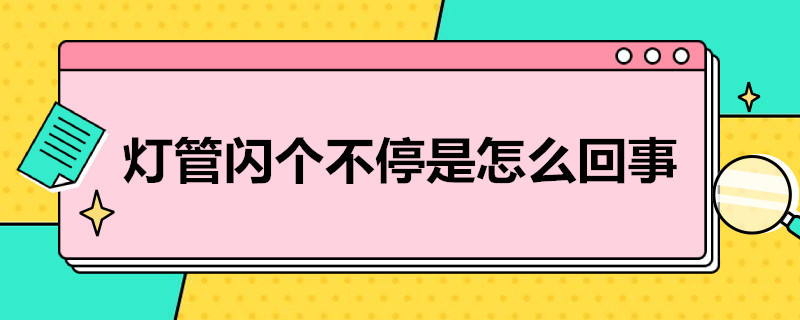 灯管闪个不停是怎么回事 灯管闪个不停是怎么回事呀