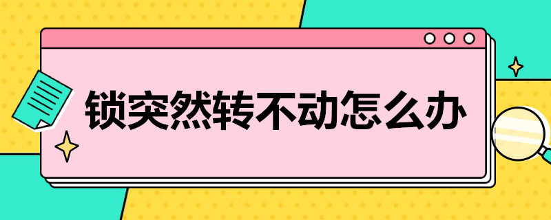 锁突然转不动怎么办（门锁突然转不动怎么办）