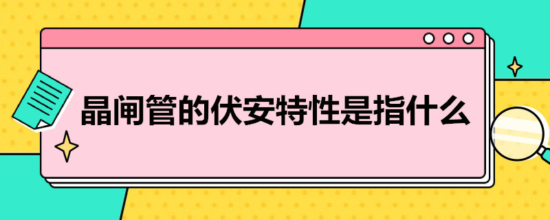 晶闸管的伏安特性是指什么 从晶闸管的伏安特性曲线可知,晶闸管具有什么的特性