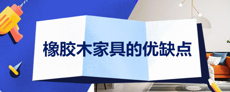 橡胶木家具的优缺点 橡胶木家具的优缺点是什么?