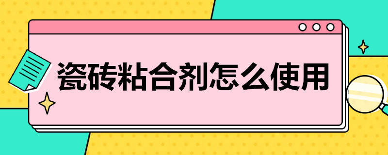 瓷砖粘合剂怎么使用（瓷砖粘合剂有什么用）