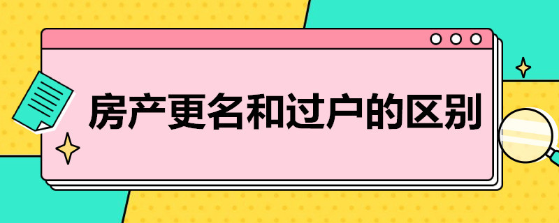 房产更名和过户的区别 房产更名和过户的区别是什么