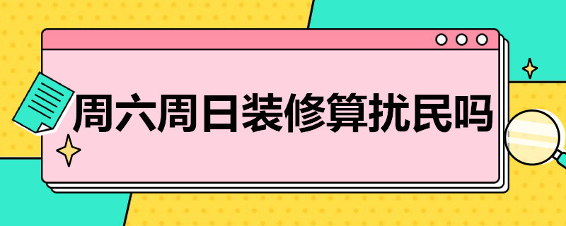 周六周日装修算扰民吗 周六日装修算扰民么