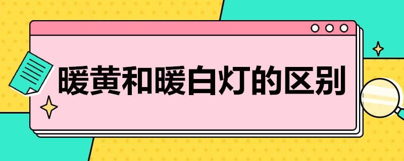 暖黄和暖白灯的区别 暖黄和暖白灯的区别在哪