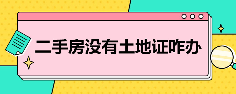 二手房没有土地证咋办（二手房没有土地证咋办理）