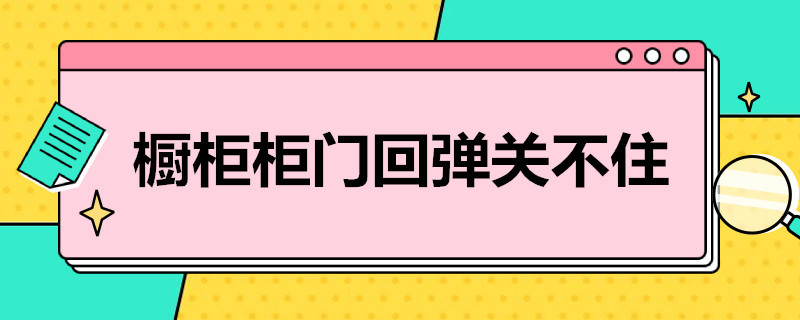 橱柜柜门回弹关不住（橱柜柜门回弹关不住了）