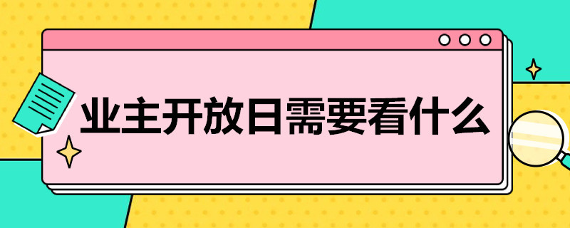 业主开放日需要看什么（业主开放日是去干嘛）