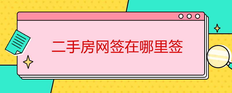 二手房网签在哪里签（二手房网签在哪里签呢?需要注意什么呢?）