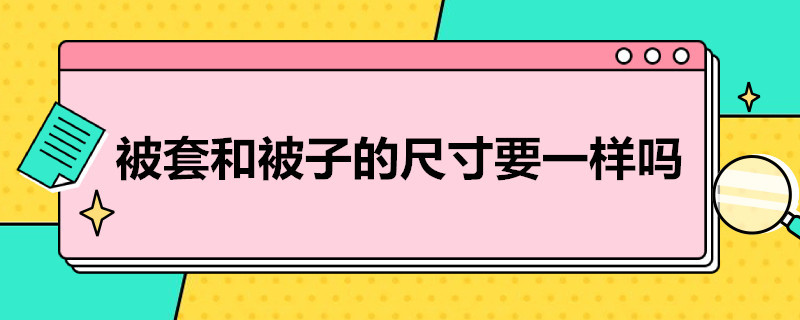 被套和被子的尺寸要一样吗 被套和被子的尺寸要一样吗