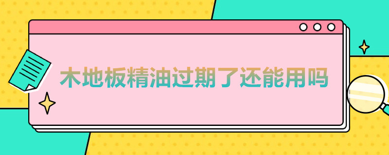 木地板精油过期了还能用吗 护发精油过期能擦地板吗