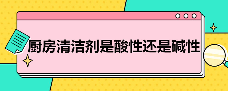 厨房清洁剂是酸性还是碱性 家用洗洁剂是酸性还是碱性