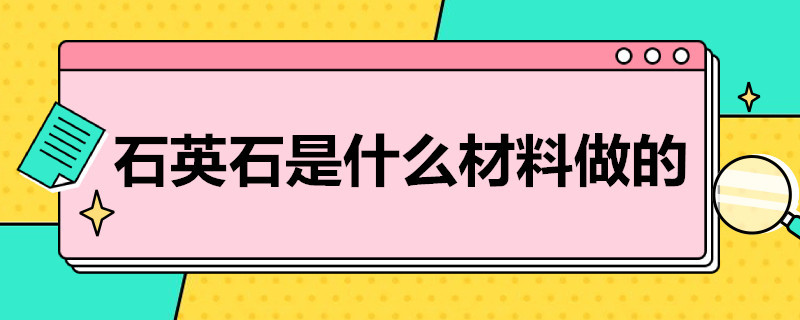 石英石是什么材料做的 人造石英石是什么材料做的