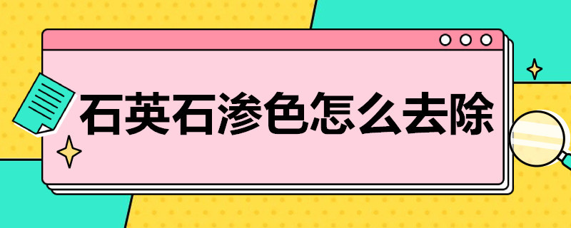 石英石渗色怎么去除（石英石渗色怎么去除视频）