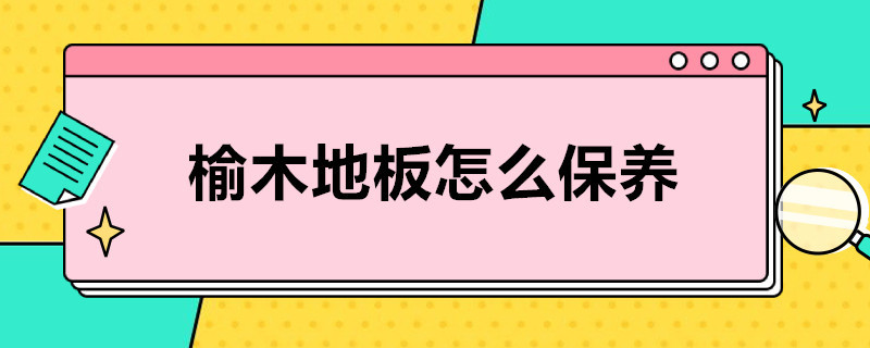 榆木地板怎么保养 榆木地板怎么保养最好