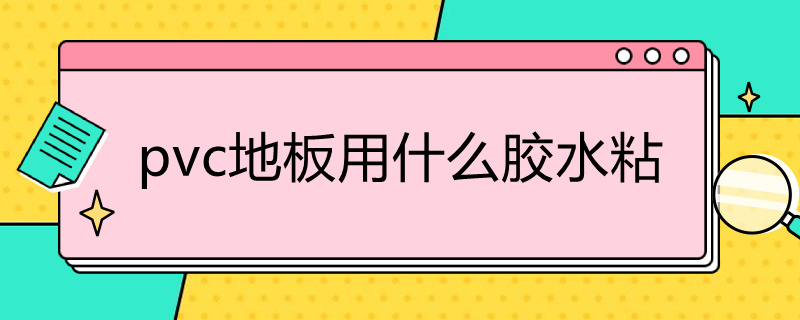 pvc地板用什么胶水粘 pvc地板用什么胶水粘最好